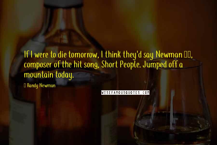 Randy Newman Quotes: If I were to die tomorrow, I think they'd say Newman 56, composer of the hit song, Short People. Jumped off a mountain today.