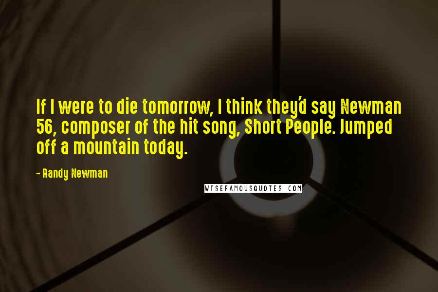 Randy Newman Quotes: If I were to die tomorrow, I think they'd say Newman 56, composer of the hit song, Short People. Jumped off a mountain today.