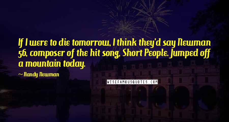 Randy Newman Quotes: If I were to die tomorrow, I think they'd say Newman 56, composer of the hit song, Short People. Jumped off a mountain today.