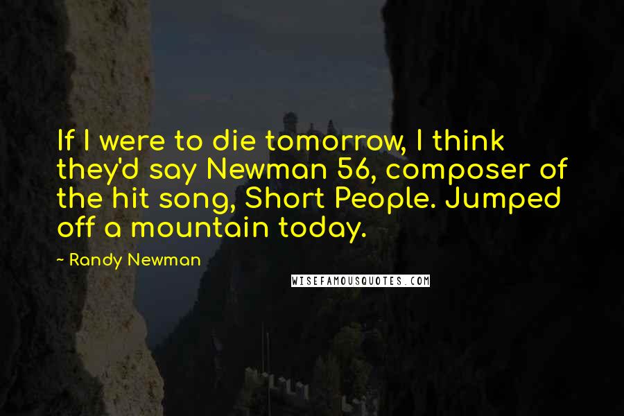 Randy Newman Quotes: If I were to die tomorrow, I think they'd say Newman 56, composer of the hit song, Short People. Jumped off a mountain today.