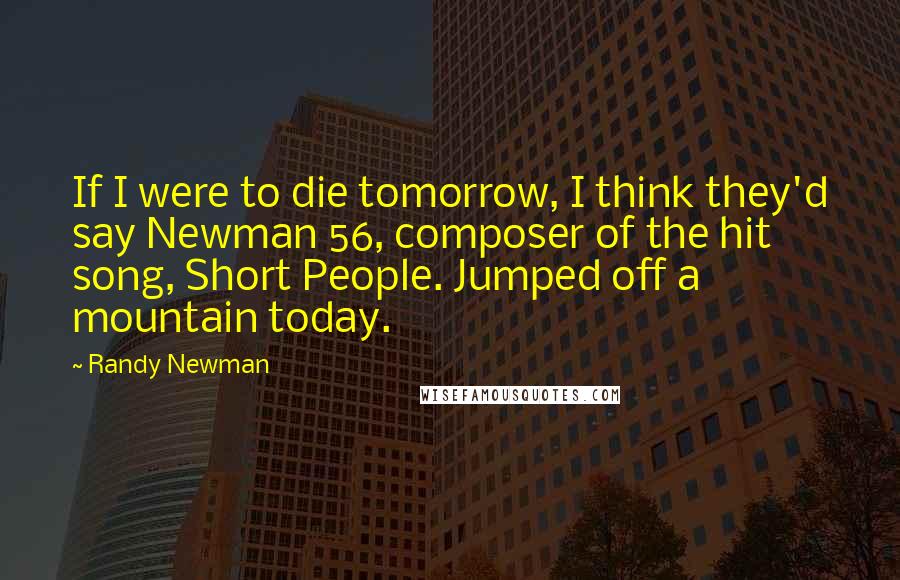Randy Newman Quotes: If I were to die tomorrow, I think they'd say Newman 56, composer of the hit song, Short People. Jumped off a mountain today.