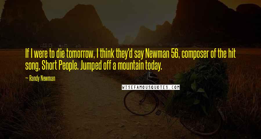 Randy Newman Quotes: If I were to die tomorrow, I think they'd say Newman 56, composer of the hit song, Short People. Jumped off a mountain today.