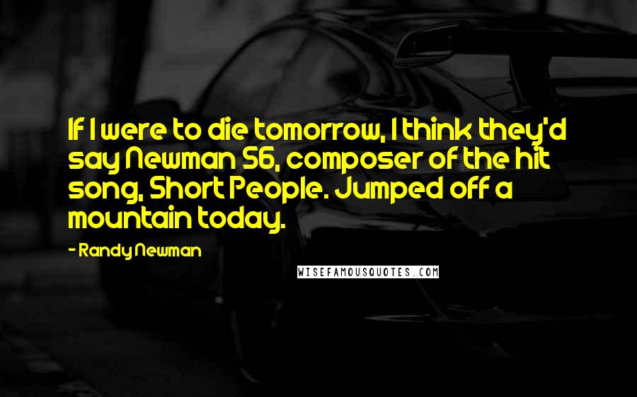 Randy Newman Quotes: If I were to die tomorrow, I think they'd say Newman 56, composer of the hit song, Short People. Jumped off a mountain today.