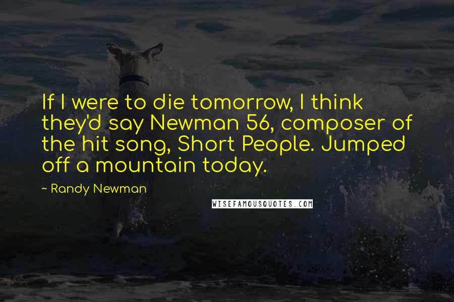 Randy Newman Quotes: If I were to die tomorrow, I think they'd say Newman 56, composer of the hit song, Short People. Jumped off a mountain today.