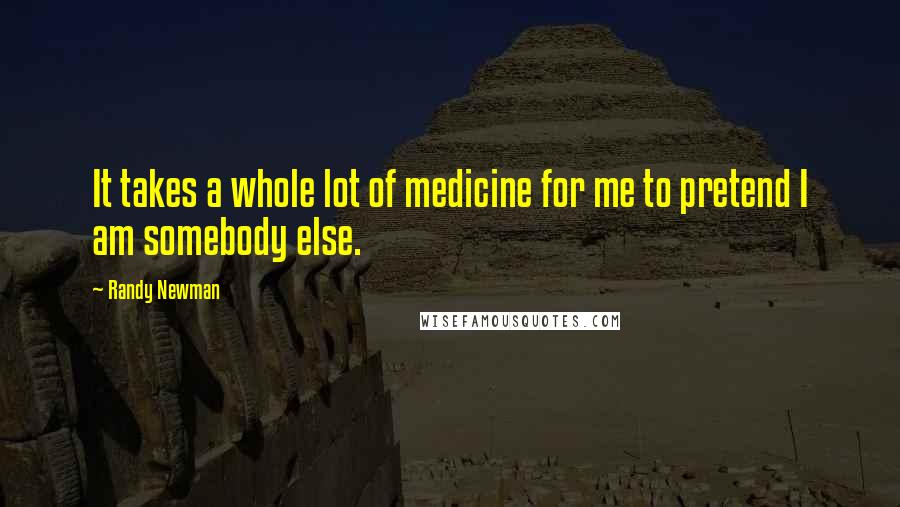 Randy Newman Quotes: It takes a whole lot of medicine for me to pretend I am somebody else.