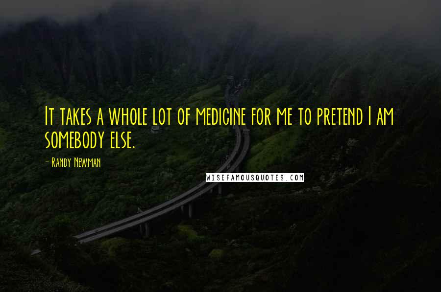 Randy Newman Quotes: It takes a whole lot of medicine for me to pretend I am somebody else.