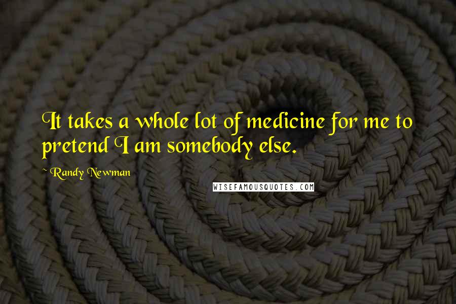 Randy Newman Quotes: It takes a whole lot of medicine for me to pretend I am somebody else.