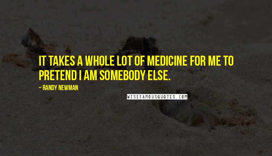 Randy Newman Quotes: It takes a whole lot of medicine for me to pretend I am somebody else.