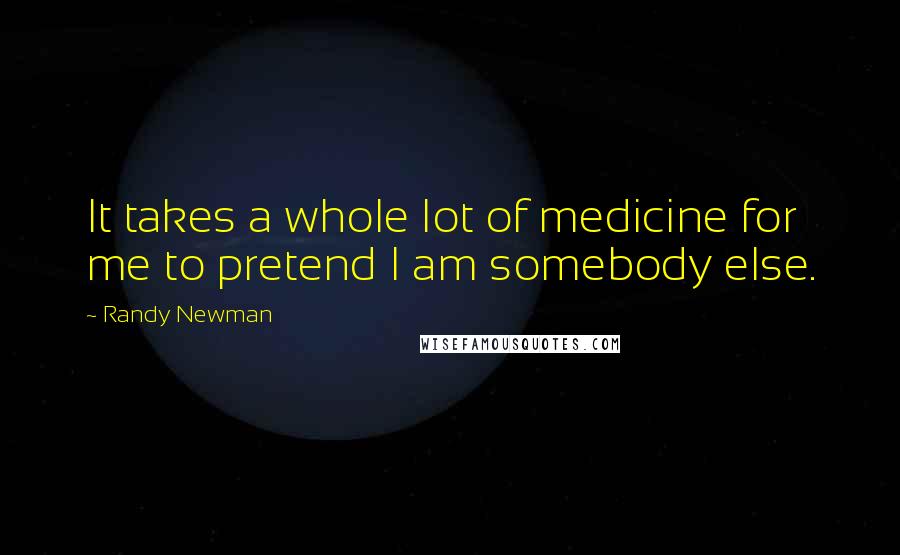 Randy Newman Quotes: It takes a whole lot of medicine for me to pretend I am somebody else.