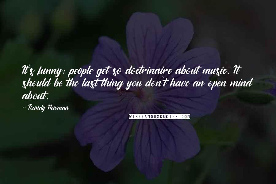 Randy Newman Quotes: It's funny; people get so doctrinaire about music. It should be the last thing you don't have an open mind about.