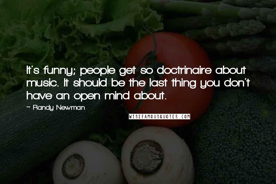 Randy Newman Quotes: It's funny; people get so doctrinaire about music. It should be the last thing you don't have an open mind about.