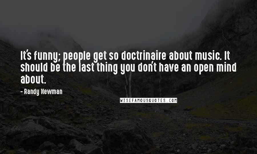 Randy Newman Quotes: It's funny; people get so doctrinaire about music. It should be the last thing you don't have an open mind about.