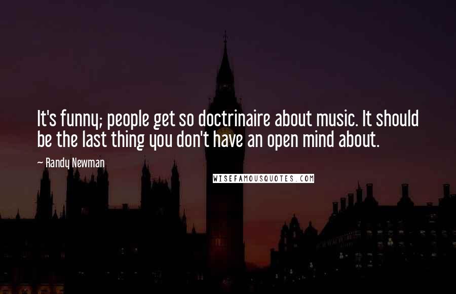 Randy Newman Quotes: It's funny; people get so doctrinaire about music. It should be the last thing you don't have an open mind about.