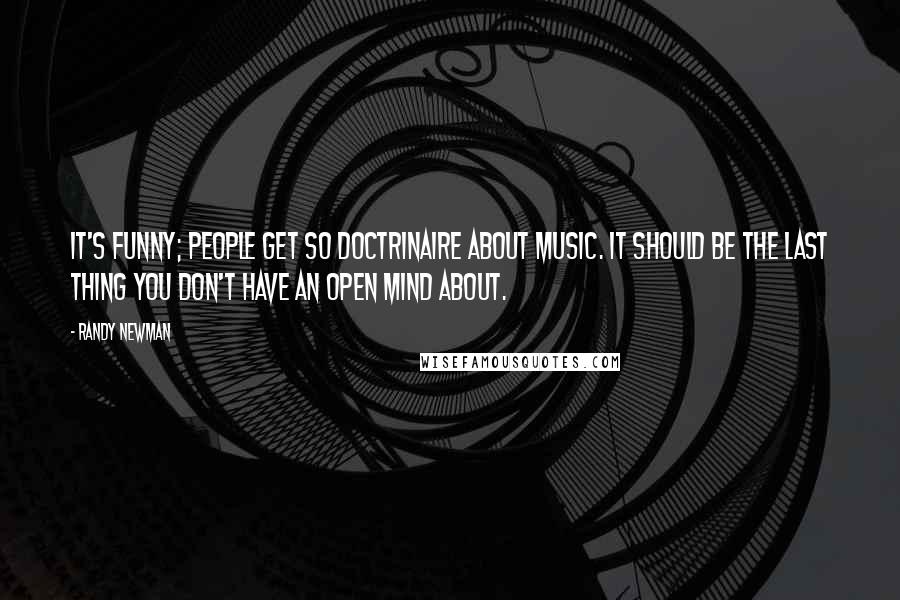 Randy Newman Quotes: It's funny; people get so doctrinaire about music. It should be the last thing you don't have an open mind about.