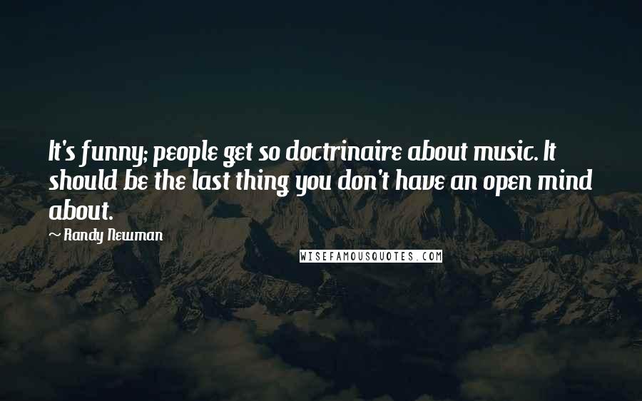 Randy Newman Quotes: It's funny; people get so doctrinaire about music. It should be the last thing you don't have an open mind about.