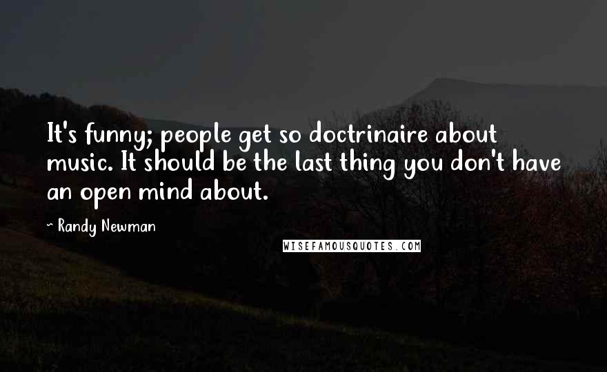 Randy Newman Quotes: It's funny; people get so doctrinaire about music. It should be the last thing you don't have an open mind about.