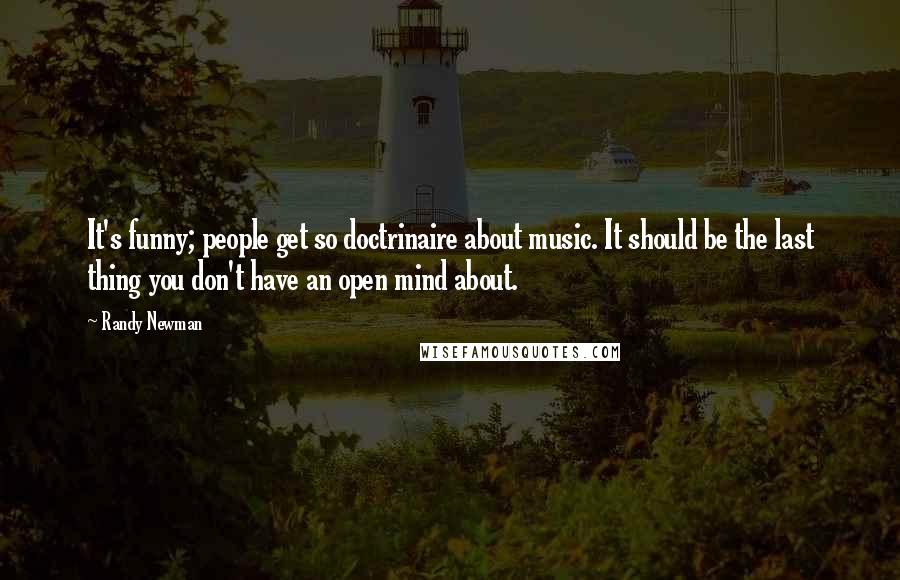Randy Newman Quotes: It's funny; people get so doctrinaire about music. It should be the last thing you don't have an open mind about.