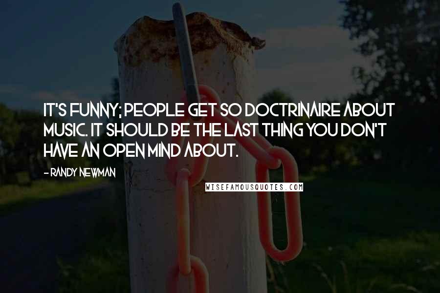 Randy Newman Quotes: It's funny; people get so doctrinaire about music. It should be the last thing you don't have an open mind about.