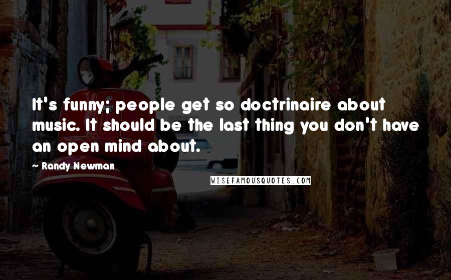 Randy Newman Quotes: It's funny; people get so doctrinaire about music. It should be the last thing you don't have an open mind about.