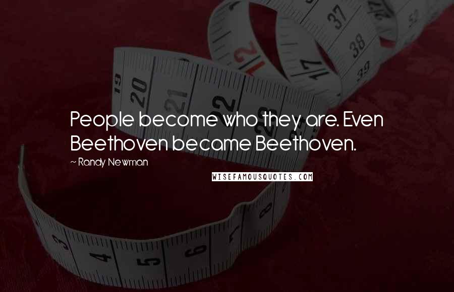 Randy Newman Quotes: People become who they are. Even Beethoven became Beethoven.