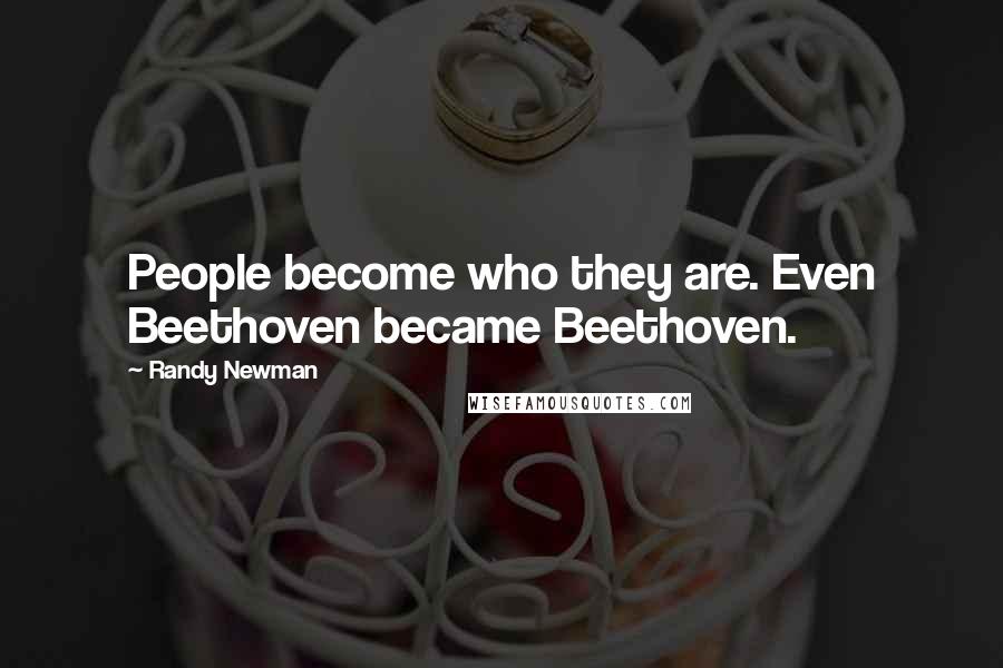 Randy Newman Quotes: People become who they are. Even Beethoven became Beethoven.