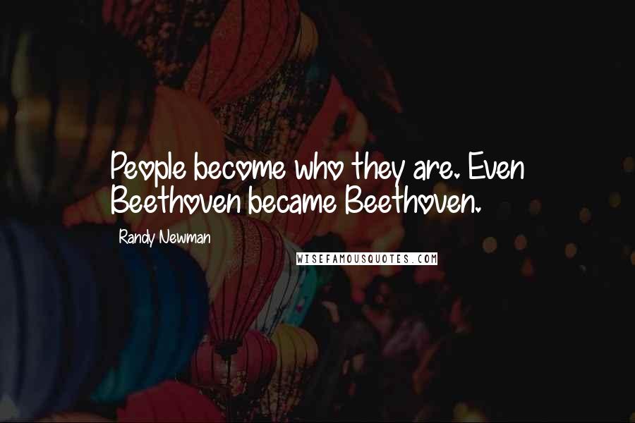Randy Newman Quotes: People become who they are. Even Beethoven became Beethoven.