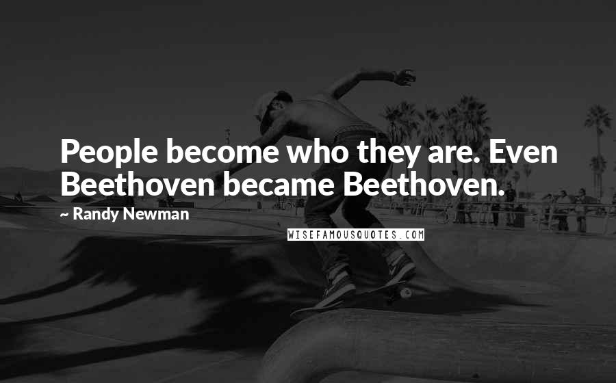 Randy Newman Quotes: People become who they are. Even Beethoven became Beethoven.