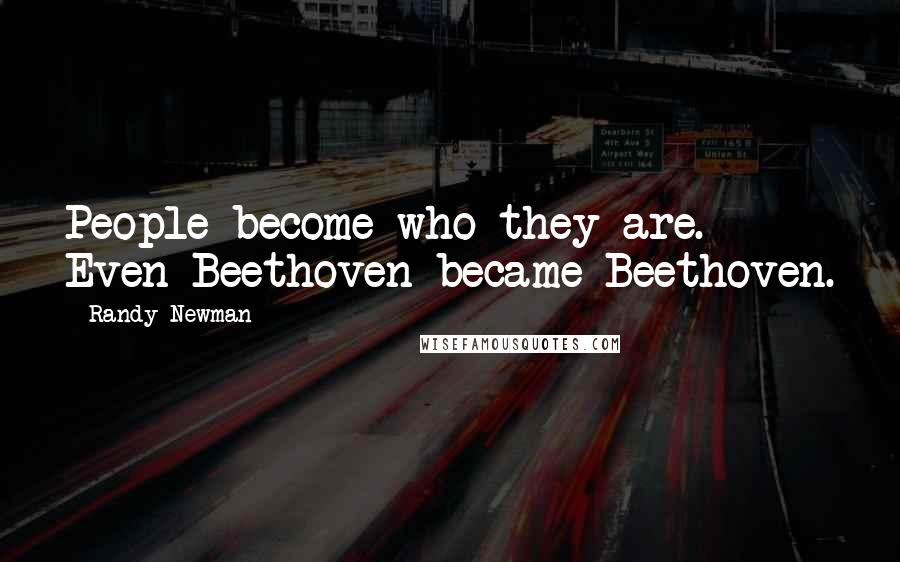 Randy Newman Quotes: People become who they are. Even Beethoven became Beethoven.