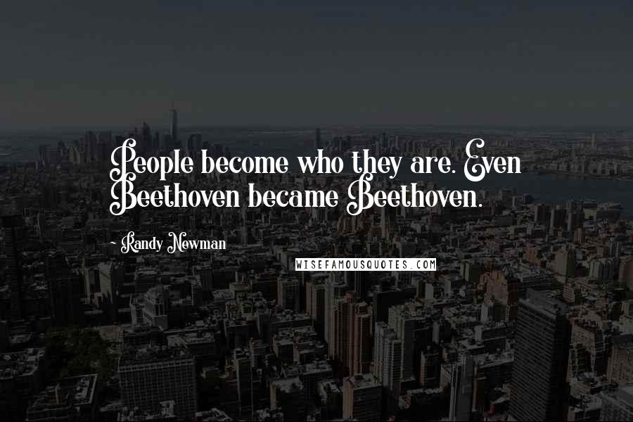 Randy Newman Quotes: People become who they are. Even Beethoven became Beethoven.