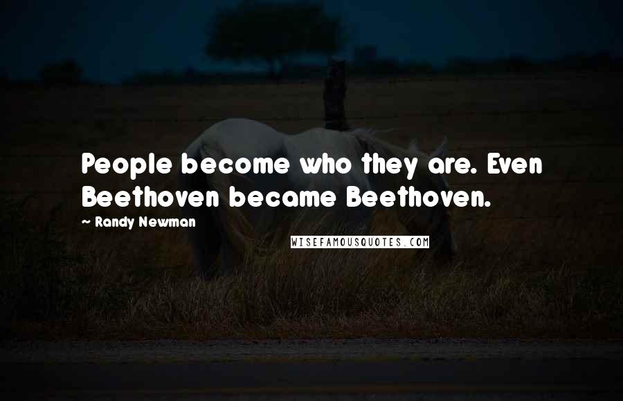 Randy Newman Quotes: People become who they are. Even Beethoven became Beethoven.