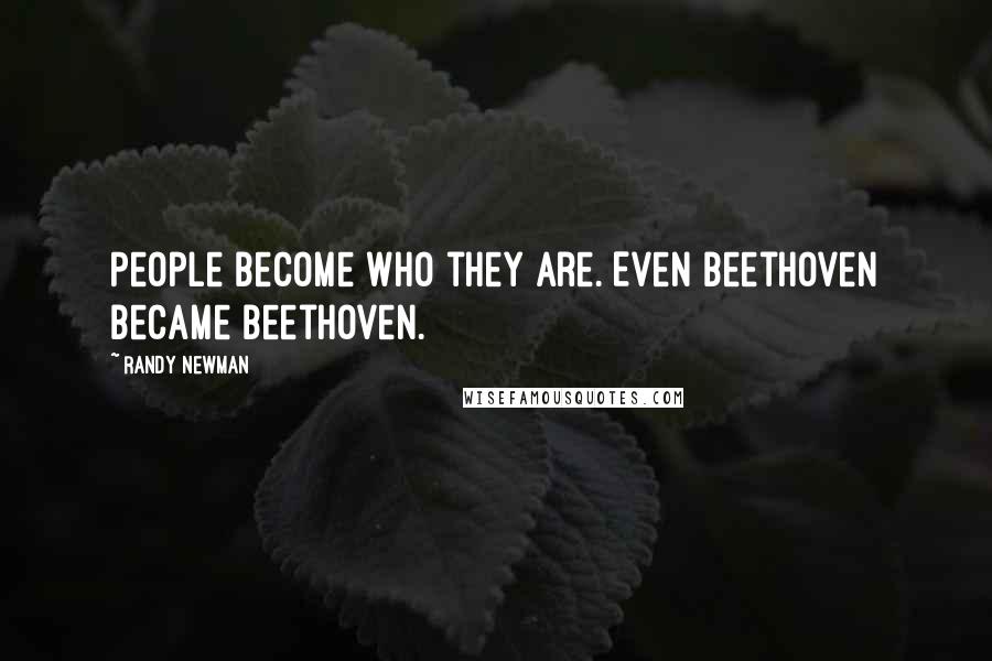 Randy Newman Quotes: People become who they are. Even Beethoven became Beethoven.