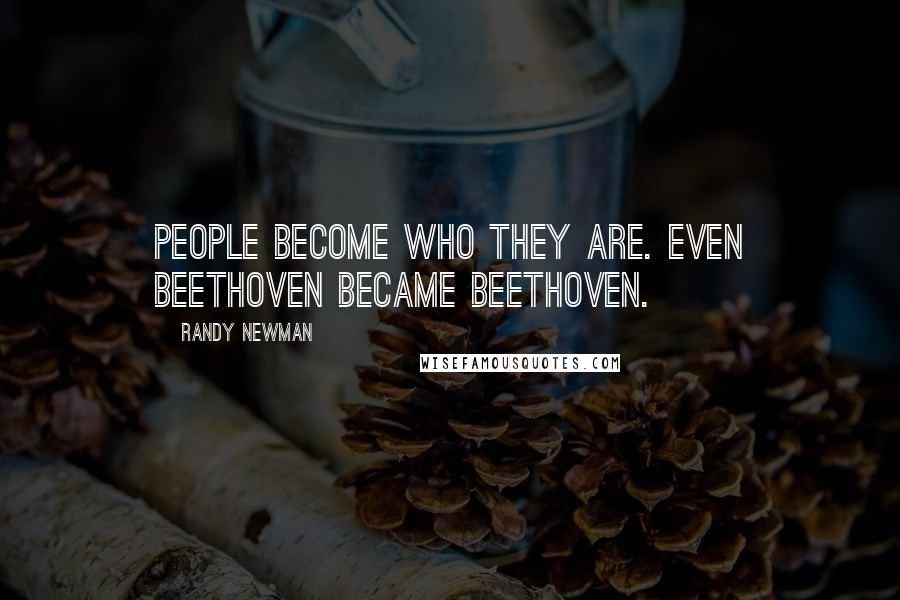 Randy Newman Quotes: People become who they are. Even Beethoven became Beethoven.