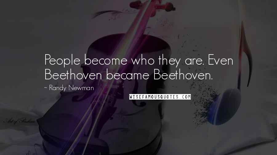 Randy Newman Quotes: People become who they are. Even Beethoven became Beethoven.