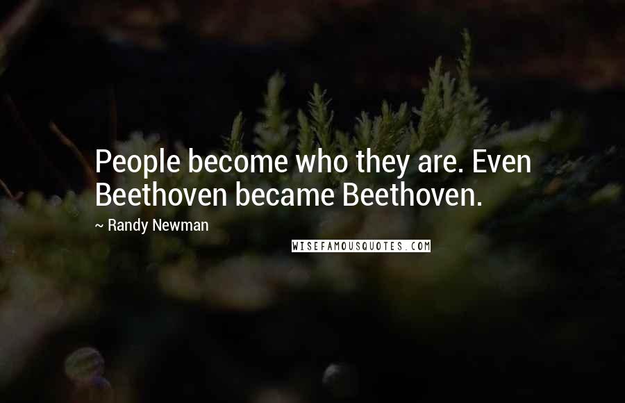Randy Newman Quotes: People become who they are. Even Beethoven became Beethoven.