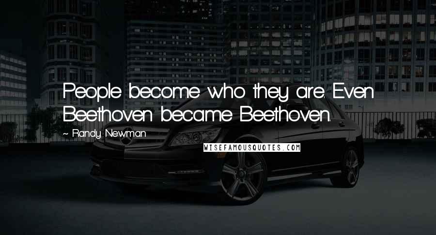 Randy Newman Quotes: People become who they are. Even Beethoven became Beethoven.