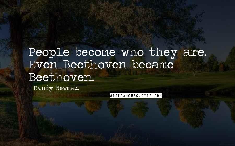 Randy Newman Quotes: People become who they are. Even Beethoven became Beethoven.