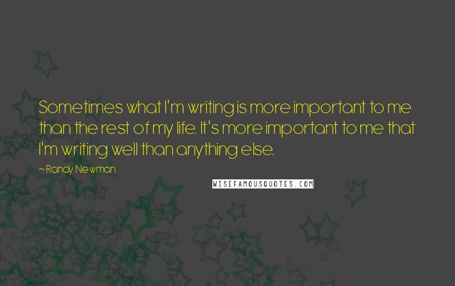Randy Newman Quotes: Sometimes what I'm writing is more important to me than the rest of my life. It's more important to me that I'm writing well than anything else.