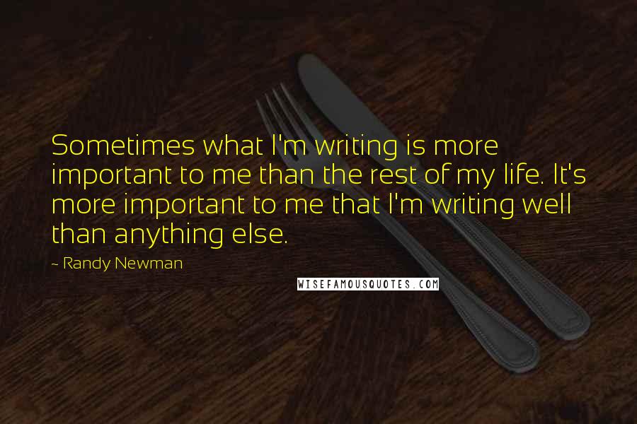 Randy Newman Quotes: Sometimes what I'm writing is more important to me than the rest of my life. It's more important to me that I'm writing well than anything else.