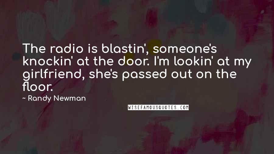 Randy Newman Quotes: The radio is blastin', someone's knockin' at the door. I'm lookin' at my girlfriend, she's passed out on the floor.