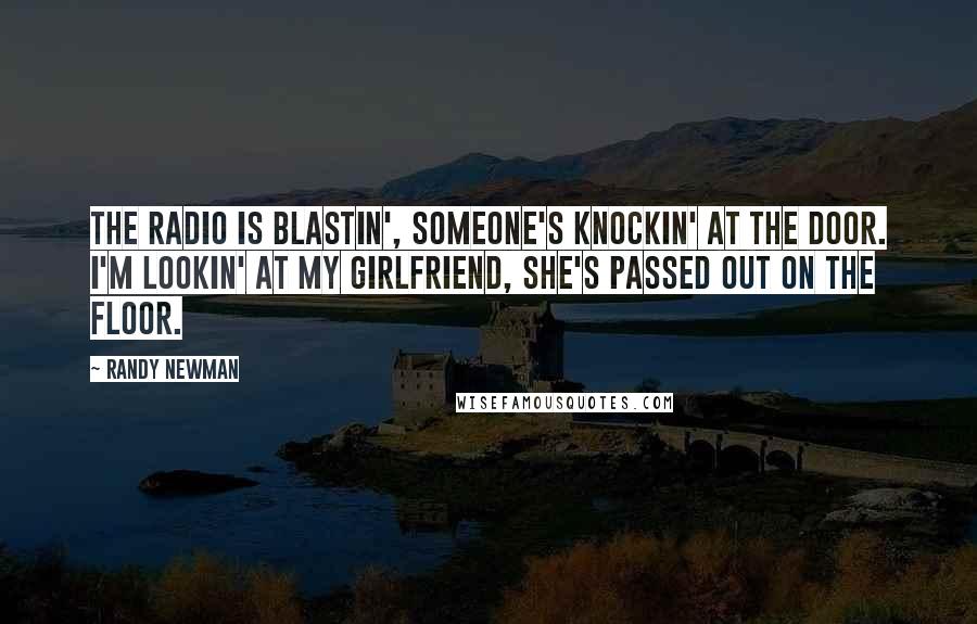 Randy Newman Quotes: The radio is blastin', someone's knockin' at the door. I'm lookin' at my girlfriend, she's passed out on the floor.