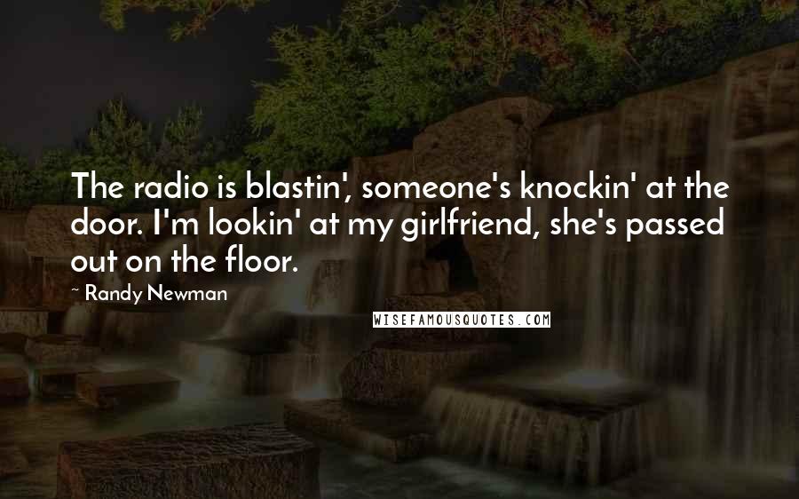 Randy Newman Quotes: The radio is blastin', someone's knockin' at the door. I'm lookin' at my girlfriend, she's passed out on the floor.