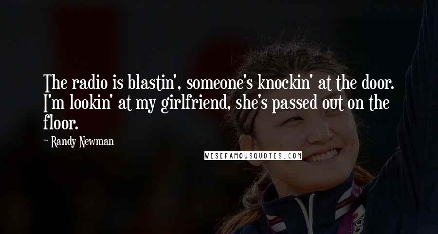 Randy Newman Quotes: The radio is blastin', someone's knockin' at the door. I'm lookin' at my girlfriend, she's passed out on the floor.