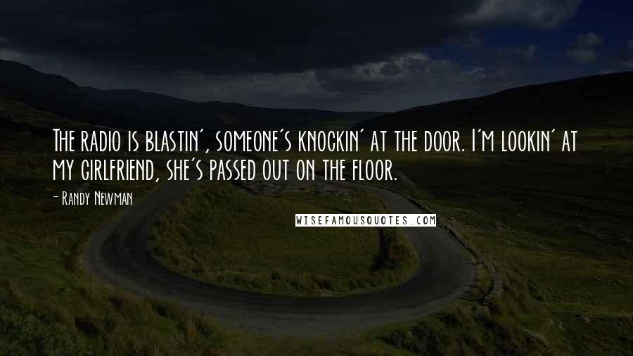 Randy Newman Quotes: The radio is blastin', someone's knockin' at the door. I'm lookin' at my girlfriend, she's passed out on the floor.