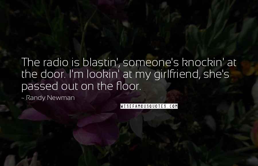 Randy Newman Quotes: The radio is blastin', someone's knockin' at the door. I'm lookin' at my girlfriend, she's passed out on the floor.