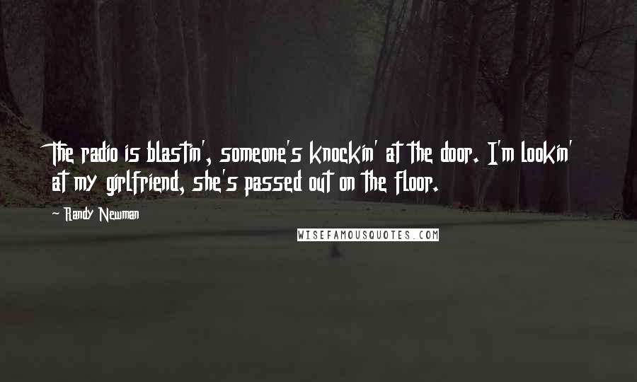 Randy Newman Quotes: The radio is blastin', someone's knockin' at the door. I'm lookin' at my girlfriend, she's passed out on the floor.