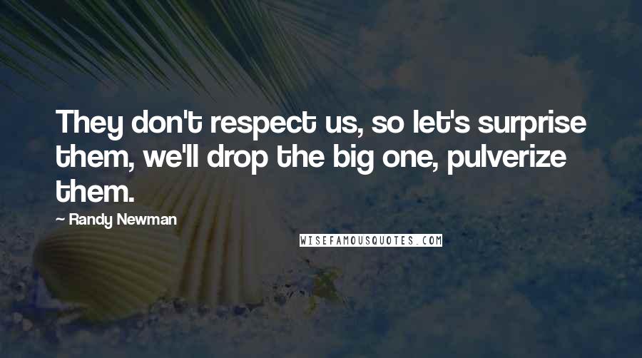 Randy Newman Quotes: They don't respect us, so let's surprise them, we'll drop the big one, pulverize them.