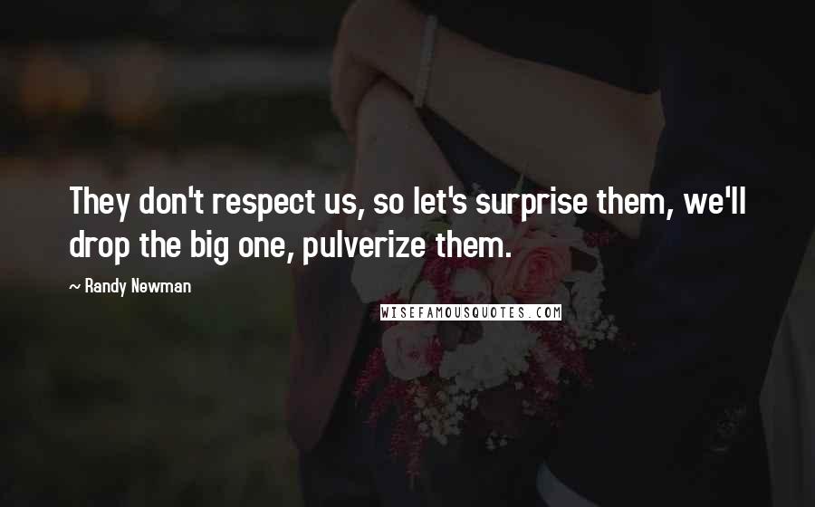 Randy Newman Quotes: They don't respect us, so let's surprise them, we'll drop the big one, pulverize them.