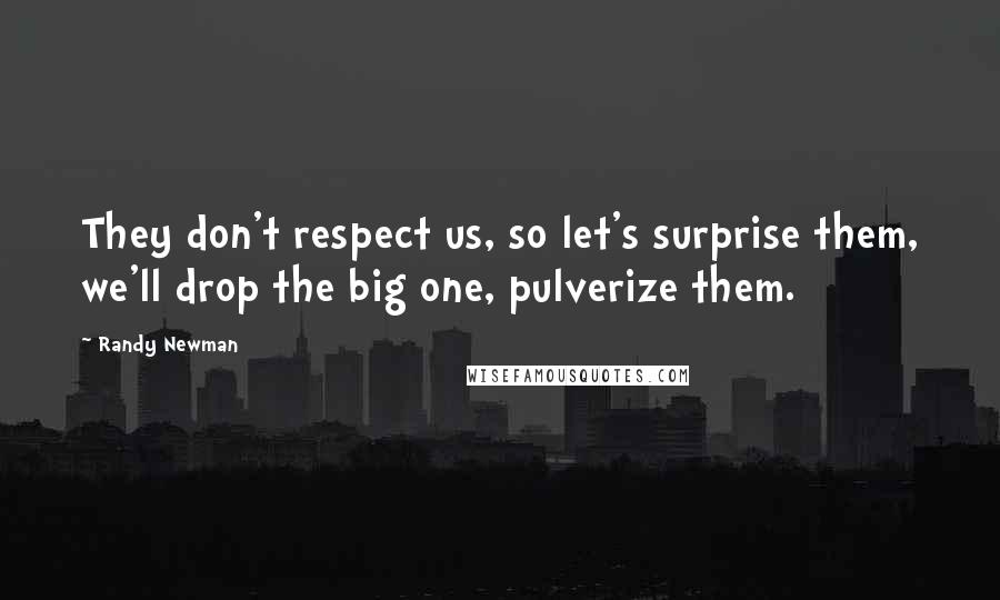 Randy Newman Quotes: They don't respect us, so let's surprise them, we'll drop the big one, pulverize them.