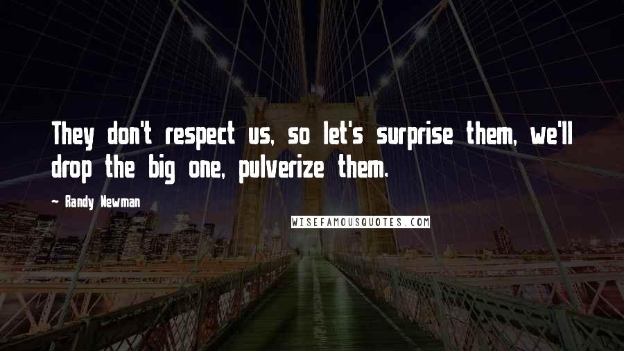 Randy Newman Quotes: They don't respect us, so let's surprise them, we'll drop the big one, pulverize them.