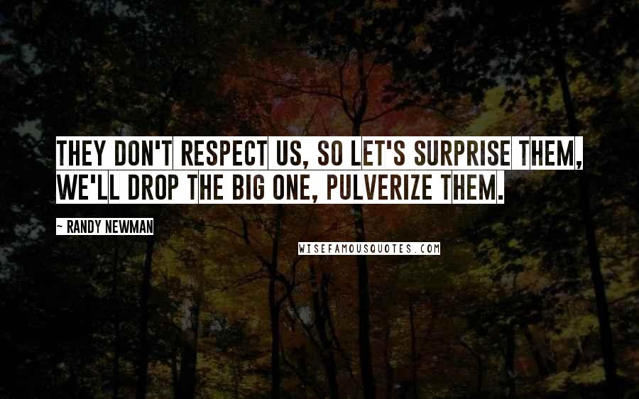 Randy Newman Quotes: They don't respect us, so let's surprise them, we'll drop the big one, pulverize them.